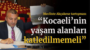 Mecliste Akçakese tartışması “Kocaeli’nin yaşam alanları katledilmemeli”